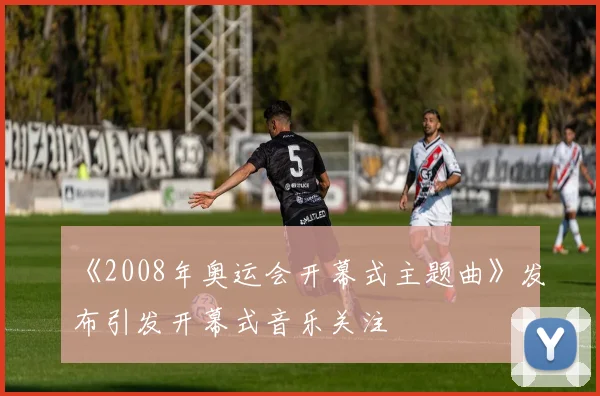 《2008年奥运会开幕式主题曲》发布引发开幕式音乐关注