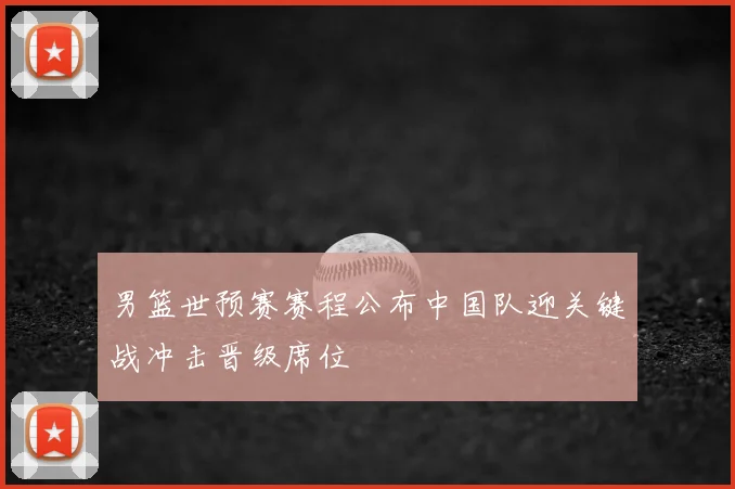 男篮世预赛赛程公布中国队迎关键战冲击晋级席位