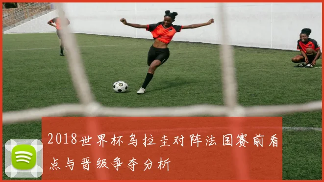 2018世界杯乌拉圭对阵法国赛前看点与晋级争夺分析