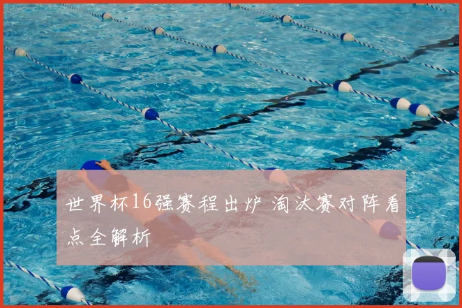 世界杯16强赛程出炉 淘汰赛对阵看点全解析