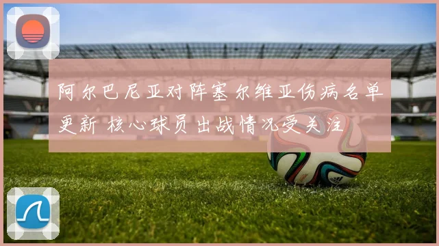阿尔巴尼亚对阵塞尔维亚伤病名单更新 核心球员出战情况受关注