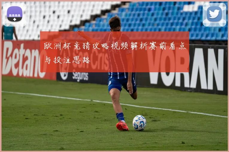 欧洲杯竞猜攻略视频解析赛前看点与投注思路