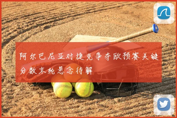 阿尔巴尼亚对捷克争夺欧预赛关键分数末轮悬念待解
