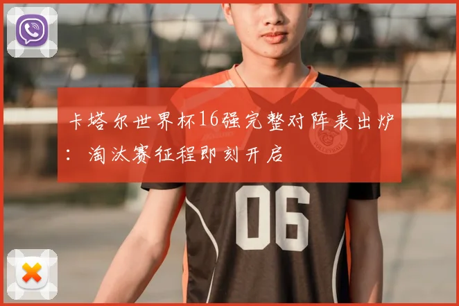 卡塔尔世界杯16强完整对阵表出炉:淘汰赛征程即刻开启