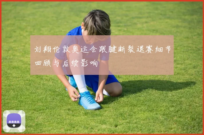 刘翔伦敦奥运会跟腱断裂退赛细节回顾与后续影响