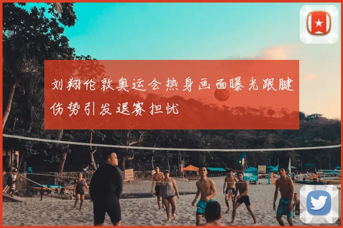 刘翔伦敦奥运会热身画面曝光跟腱伤势引发退赛担忧