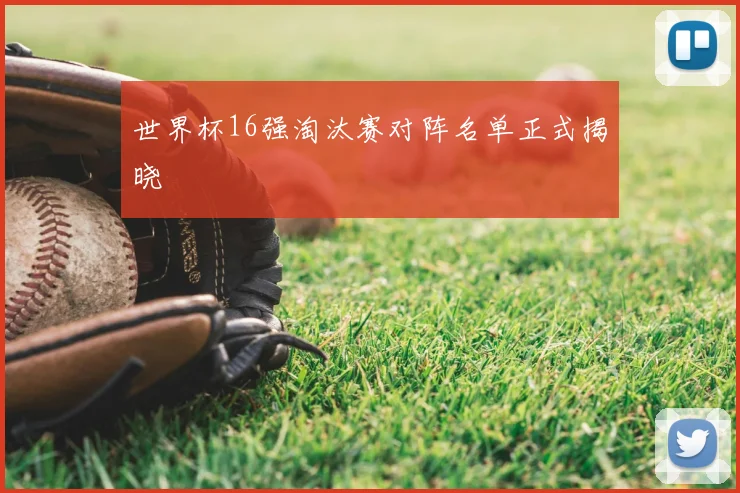 世界杯16强淘汰赛对阵名单正式揭晓