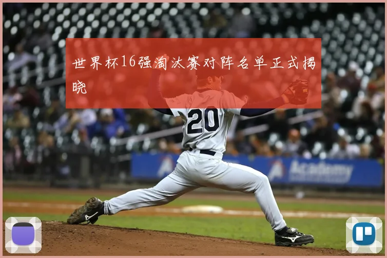 世界杯16强淘汰赛对阵名单正式揭晓