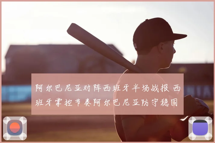 阿尔巴尼亚对阵西班牙半场战报 西班牙掌控节奏阿尔巴尼亚防守稳固