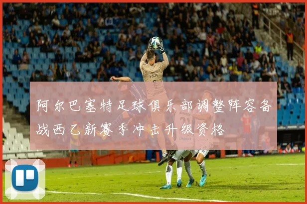 阿尔巴塞特足球俱乐部调整阵容备战西乙新赛季冲击升级资格