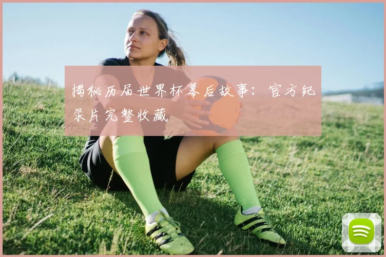 揭秘历届世界杯幕后故事：官方纪录片完整收藏