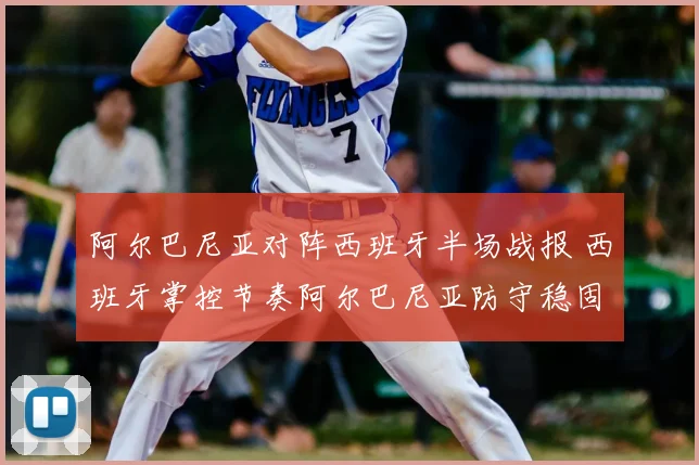 阿尔巴尼亚对阵西班牙半场战报 西班牙掌控节奏阿尔巴尼亚防守稳固