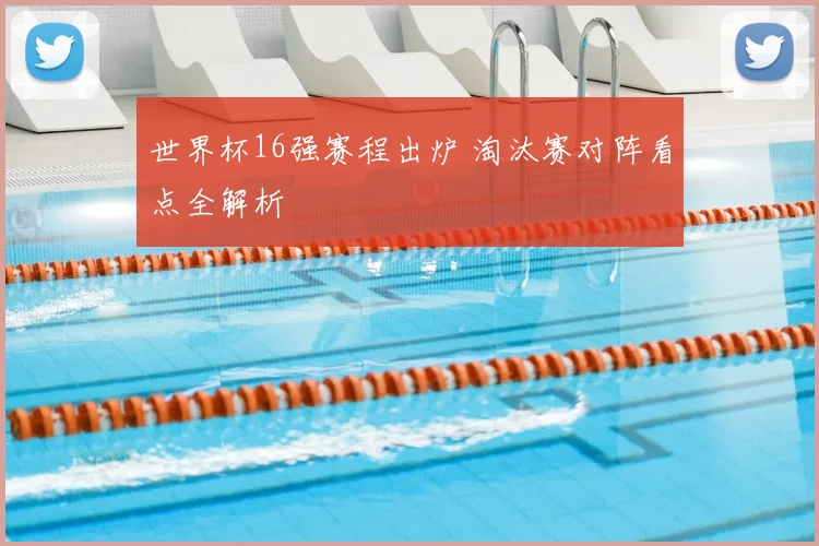 世界杯16强赛程出炉 淘汰赛对阵看点全解析