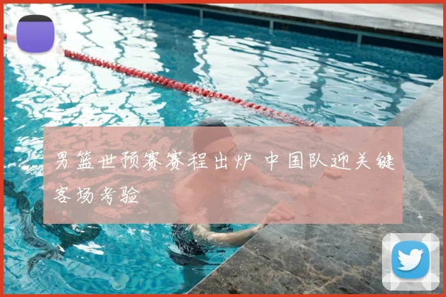 男篮世预赛赛程出炉 中国队迎关键客场考验