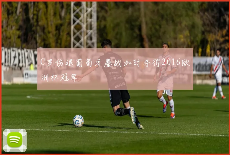 C罗伤退葡萄牙鏖战加时夺得2016欧洲杯冠军