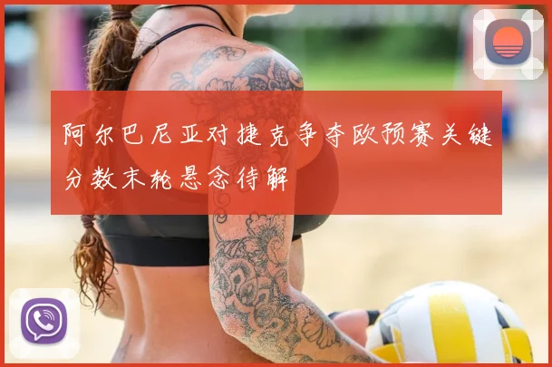 阿尔巴尼亚对捷克争夺欧预赛关键分数末轮悬念待解