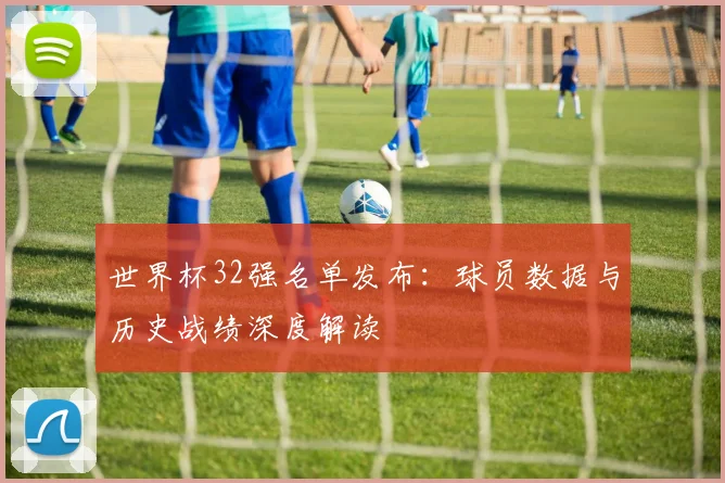 世界杯32强名单发布:球员数据与历史战绩深度解读