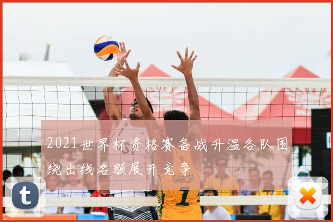 2021世界杯资格赛备战升温各队围绕出线名额展开竞争