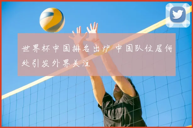 世界杯中国排名出炉 中国队位居何处引发外界关注