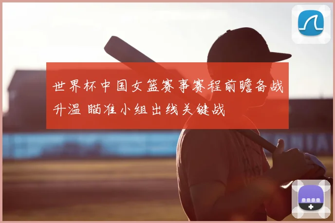 世界杯中国女篮赛事赛程前瞻备战升温 瞄准小组出线关键战