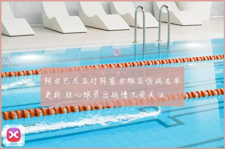阿尔巴尼亚对阵塞尔维亚伤病名单更新 核心球员出战情况受关注