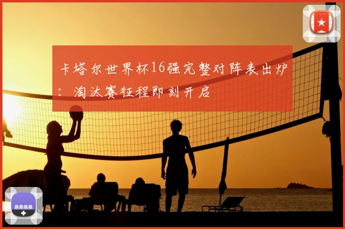 卡塔尔世界杯16强完整对阵表出炉:淘汰赛征程即刻开启