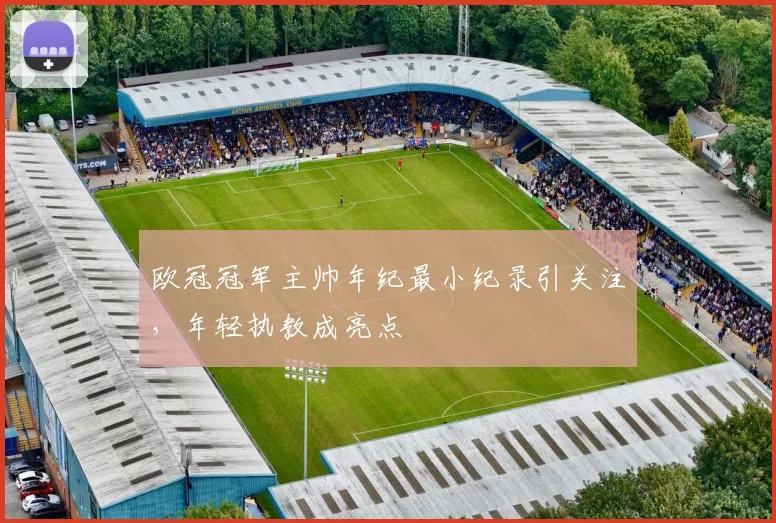 欧冠冠军主帅年纪最小纪录引关注，年轻执教成亮点