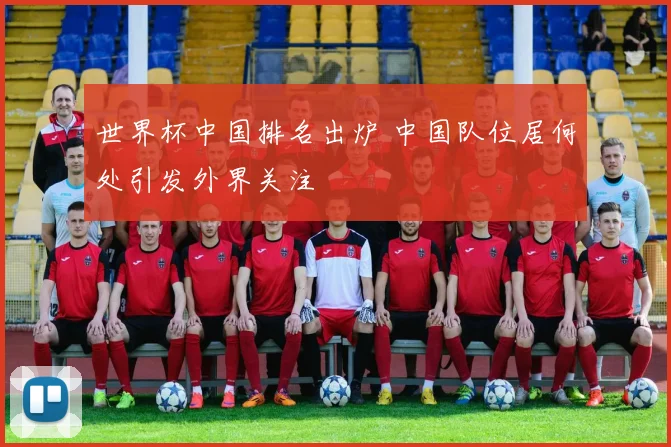 世界杯中国排名出炉 中国队位居何处引发外界关注