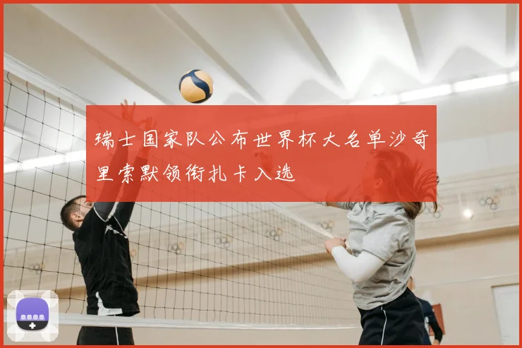 瑞士国家队公布世界杯大名单沙奇里索默领衔扎卡入选