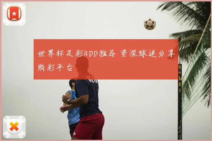 世界杯足彩app推荐 资深球迷分享购彩平台