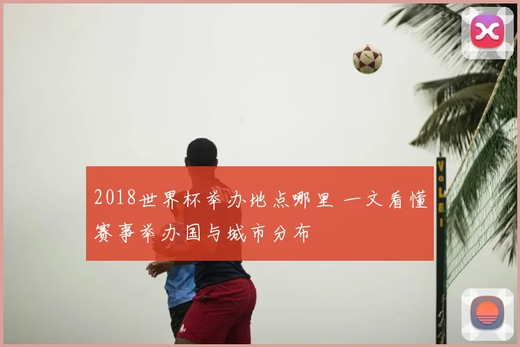 2018世界杯举办地点哪里 一文看懂赛事举办国与城市分布
