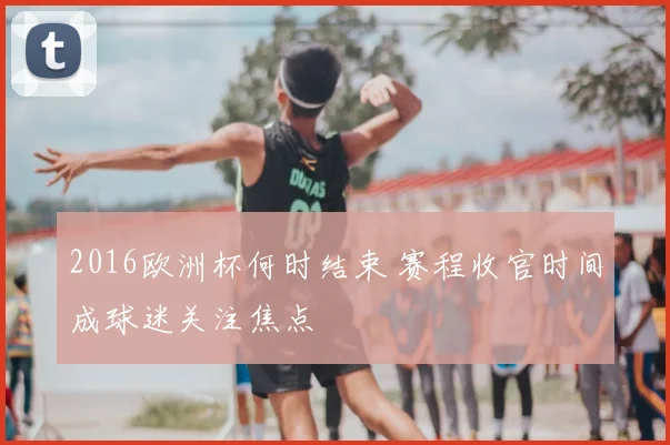 2016欧洲杯何时结束 赛程收官时间成球迷关注焦点