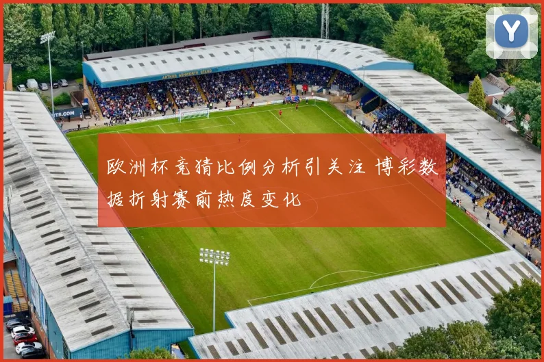 欧洲杯竞猜比例分析引关注 博彩数据折射赛前热度变化