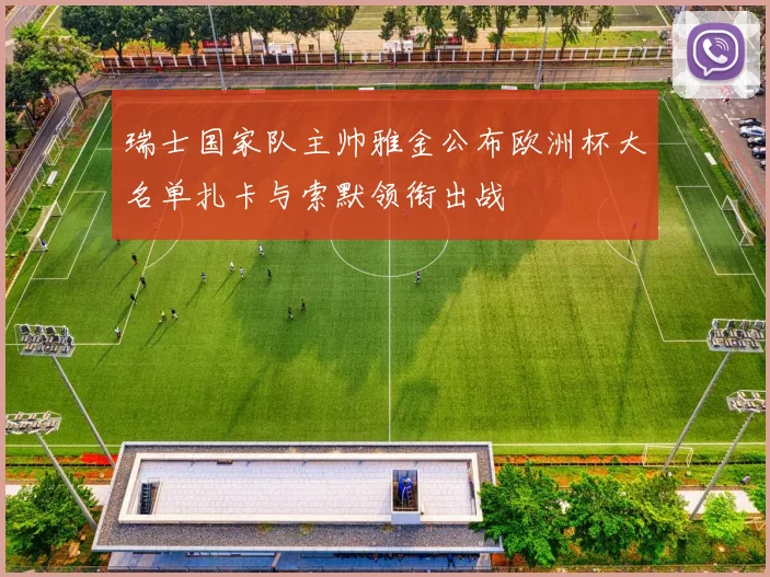 瑞士国家队主帅雅金公布欧洲杯大名单扎卡与索默领衔出战