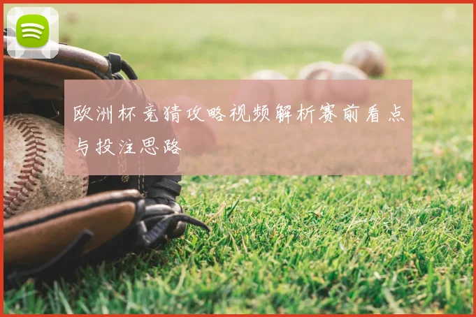欧洲杯竞猜攻略视频解析赛前看点与投注思路