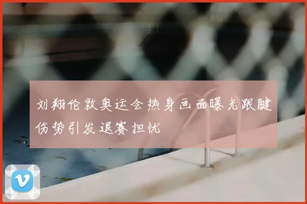 刘翔伦敦奥运会热身画面曝光跟腱伤势引发退赛担忧